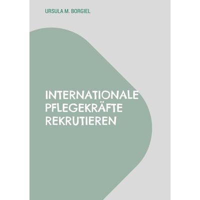 Internationale Pflegekräfte rekrutieren, Taschenbuch von Ursula M. Borgiel, BoD – Books on Demand, 978-3-695-17739-4