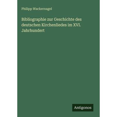 Bibliographie zur Geschichte des deutschen Kirchenliedes im XVI. Jahrhundert, Gebundene Ausgabe von Philipp Wackernagel, Antigonos Verlag,