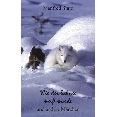Wie der Schnee weiß wurde und andere Märchen, Taschenbuch von Manfred Stutz, BoD – Books on Demand, 978-3-8423-5131-8