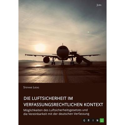 Die Luftsicherheit im verfassungsrechtlichen Kontext. Möglichkeiten des Luftsicherheitsgesetzes und die Vereinbarkeit mit der deutschen Verfassung,