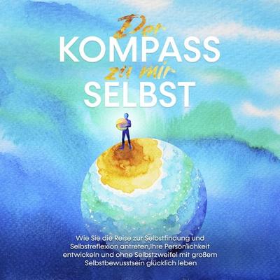 Der Kompass zu mir selbst: Wie Sie die Reise zur Selbstfindung und Selbstreflexion antreten, Ihre Persönlichkeit entwickeln und ohne Selbstzweifel mit