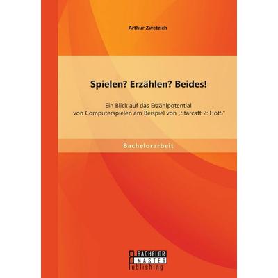 Spielen? Erzählen? Beides! Ein Blick auf das Erzählpotential von Computerspielen am Beispiel von 'Starcaft 2: HotS'; Taschenbuch von Arthur Zwetzich,