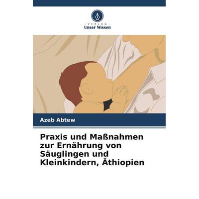 Praxis und Maßnahmen zur Ernährung von Säuglingen und Kleinkindern, Äthiopien, Taschenbuch von Azeb Abtew, Verlag Unser Wissen, 978-620-9-56943-2