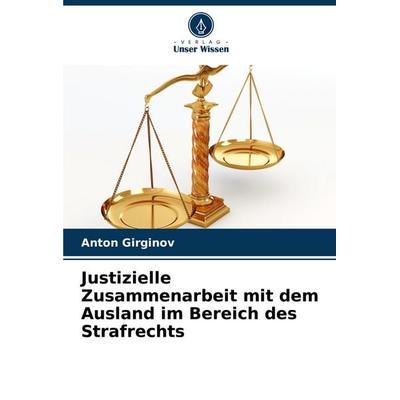 Justizielle Zusammenarbeit mit dem Ausland im Bereich des Strafrechts, Taschenbuch von Anton Girginov, Verlag Unser Wissen, 978-620-7-99196-9