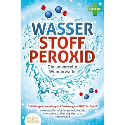 WASSERSTOFFPEROXID - Die universelle Wunderwaffe: Die richtige Anwendung und Dosierung von H2O2 im Detail (Heilmittel, Desinfektionsmittel, Medizin,