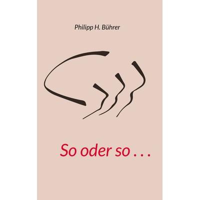 So oder so . . ., Gebundene Ausgabe von Philipp H. Bührer, BoD – Books on Demand, 978-3-7557-7093-0