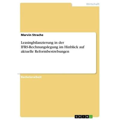 Leasingbilanzierung in der IFRS-Rechnungslegung im Hinblick auf aktuelle Reformbestrebungen, Taschenbuch von Marvin Strache, GRIN, 978-3-656-85481-4