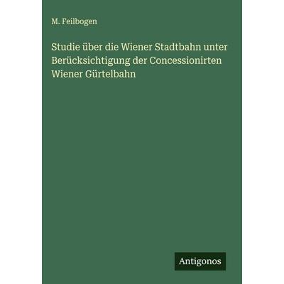Studie über die Wiener Stadtbahn unter Berücksichtigung der Concessionirten Wiener Gürtelbahn, Gebundene Ausgabe von M. Feilbogen, Antigonos Verlag,