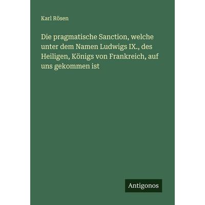 Die pragmatische Sanction, welche unter dem Namen Ludwigs IX., des Heiligen, Königs von Frankreich, auf uns gekommen ist, Taschenbuch von Karl Rösen,