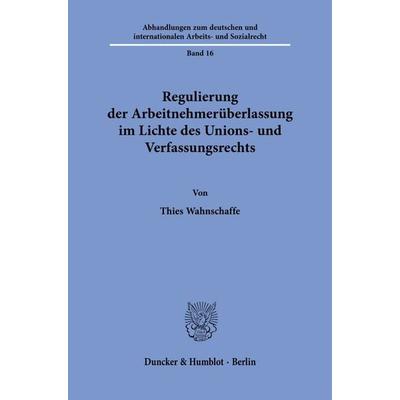 Regulierung der Arbeitnehmerüberlassung im Lichte des Unions- und Verfassungsrechts., Taschenbuch von Thies Wahnschaffe, Duncker & Humblot,