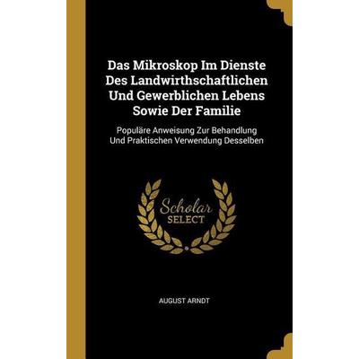 Das Mikroskop Im Dienste Des Landwirthschaftlichen Und Gewerblichen Lebens Sowie Der Familie: Populäre Anweisung Zur Behandlung Und Praktischen