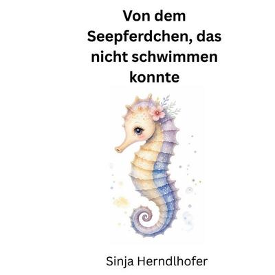 Von dem Seepferdchen, das nicht schwimmen konnte, Gebundene Ausgabe von Sinja Herndlhofer, BoD – Books on Demand, 978-3-695-76496-9