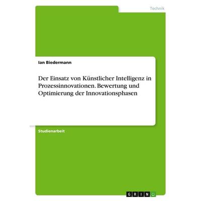 Der Einsatz von Künstlicher Intelligenz in Prozessinnovationen. Bewertung und Optimierung der Innovationsphasen, Taschenbuch von Ian Biedermann, GRIN,