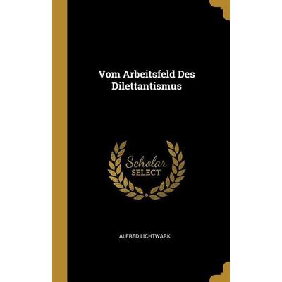 Vom Arbeitsfeld Des Dilettantismus, Gebundene Ausgabe von Alfred Lichtwark, Creative Media Partners, LLC, 978-0-270-74522-1