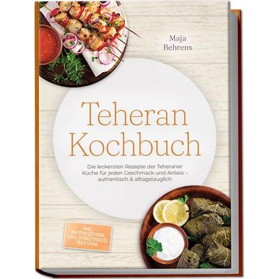 Teheran Kochbuch: Die leckersten Rezepte der Teheraner Küche für jeden Geschmack und Anlass – authentisch & alltagstauglich – inkl. Brotrezepten,