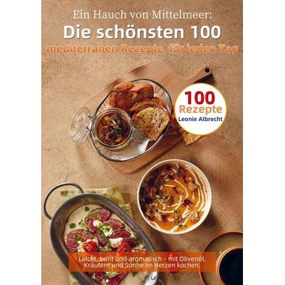 Ein Hauch von Mittelmeer: Die schönsten 100 mediterranen Rezepte für jeden Tag, Taschenbuch von Leonie Albrecht, Bookmundo, 978-94-038-3895-3