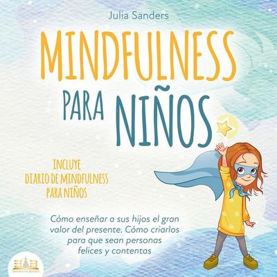 Mindfulness para niños: Cómo enseñar a sus hijos el gran valor del presente. Cómo criarlos para que sean personas felices y contentas - incluye diario