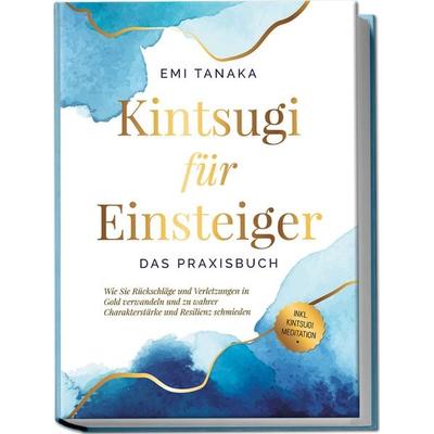 Kintsugi für Einsteiger - Das Praxisbuch: Wie Sie Rückschläge und Verletzungen in Gold verwandeln und zu wahrer Charakterstärke und Resilienz