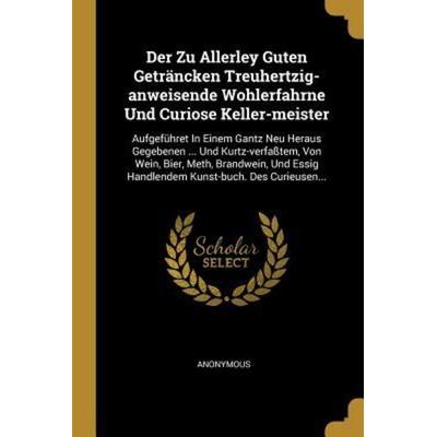 Der Zu Allerley Guten Geträncken Treuhertzig-Anweisende Wohlerfahrne Und Curiose Keller-Meister: Aufgeführet in Einem Gantz Neu Heraus Gegebenen ...