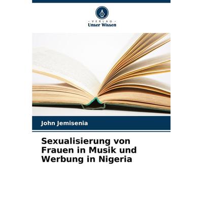 Sexualisierung von Frauen in Musik und Werbung in Nigeria, Taschenbuch von John Jemisenia, Verlag Unser Wissen, 978-620-7-84508-8