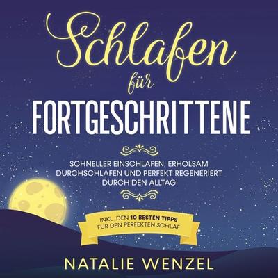 Schlafen für Fortgeschrittene: Schneller einschlafen, erholsam durchschlafen und perfekt regeneriert durch den Alltag - inkl. den 10 besten Tipps für