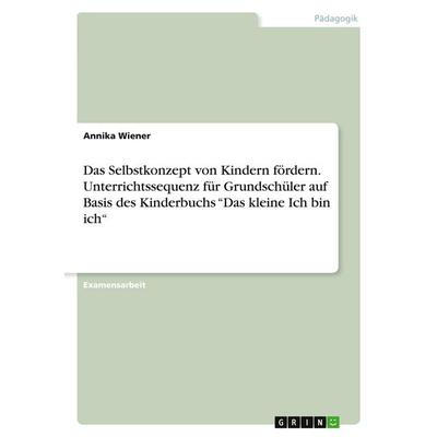 Das Selbstkonzept von Kindern fördern. Unterrichtssequenz für Grundschüler auf Basis des Kinderbuchs 'Das kleine Ich bin ich'; Taschenbuch von Annika