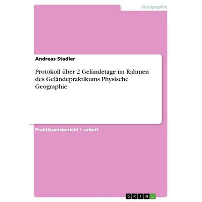Protokoll über 2 Geländetage im Rahmen des Geländepraktikums Physische Geographie, Taschenbuch von Andreas Stadler, GRIN, 978-3-668-69321-0