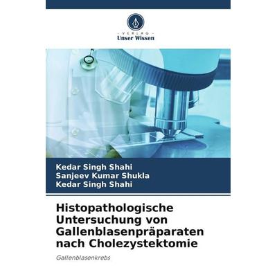 Histopathologische Untersuchung von Gallenblasenpräparaten nach Cholezystektomie, Taschenbuch von Kedar Singh Shahi,Sanjeev Kumar Shukla, Verlag Unser