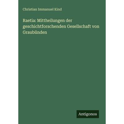 Raetia: Mittheilungen der geschichtforschenden Gesellschaft von Graubünden, Gebundene Ausgabe von Christian Immanuel Kind, Antigonos Verlag,