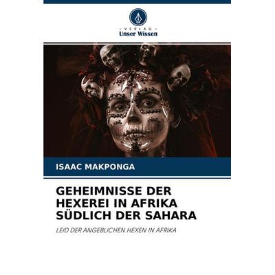 GEHEIMNISSE DER HEXEREI IN AFRIKA SÜDLICH DER SAHARA, Taschenbuch von Isaac Makponga, Verlag Unser Wissen, 978-620-4-46968-3