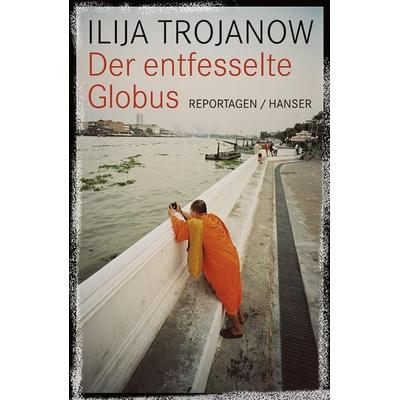 Der entfesselte Globus, Gebundene Ausgabe von Ilija Trojanow, Carl Hanser
