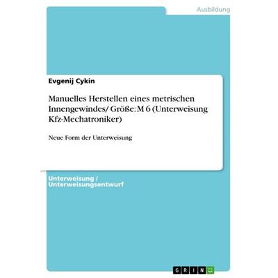 Manuelles Herstellen eines metrischen Innengewindes/ Größe: M 6 (Unterweisung Kfz-Mechatroniker), Taschenbuch von Evgenij Cykin, GRIN,