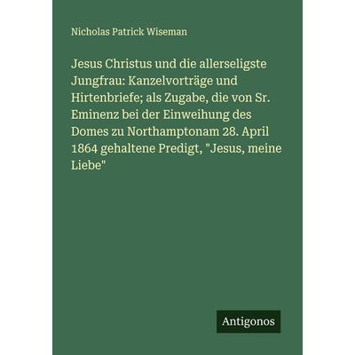 Jesus Christus und die allerseligste Jungfrau: Kanzelvorträge und Hirtenbriefe; als Zugabe, die von Sr. Eminenz bei der Einweihung des Domes zu