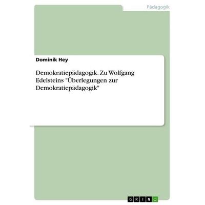 Demokratiepädagogik. Zu Wolfgang Edelsteins 'Überlegungen zur Demokratiepädagogik'; Taschenbuch von Dominik Hey, GRIN, 978-3-668-41566-9