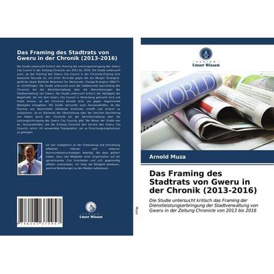 Das Framing des Stadtrats von Gweru in der Chronik (2013-2016), Taschenbuch von Arnold Muza, Verlag Unser Wissen, 978-620-3-37495-7