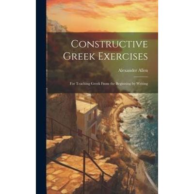 Constructive Greek Exercises: For Teaching Greek From the Beginning by Writing, Gebundene Ausgabe von Alexander Allen, Creative Media Partners, LLC,