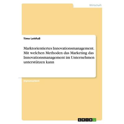 Marktorientiertes Innovationsmanagement. Mit welchen Methoden das Marketing das Innovationsmanagement im Unternehmen unterstützen kann, Taschenbuch