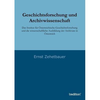 Geschichtsforschung und Archivwissenschaft, Taschenbuch von Ernst Zehetbauer, Tredition, 978-3-8495-7660-8