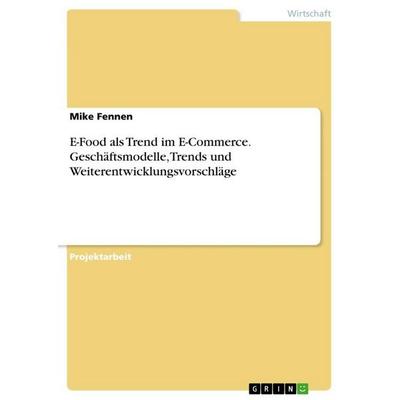 E-Food als Trend im E-Commerce. Geschäftsmodelle, Trends und Weiterentwicklungsvorschläge, Taschenbuch von Mike Fennen, GRIN, 978-3-346-81372-5