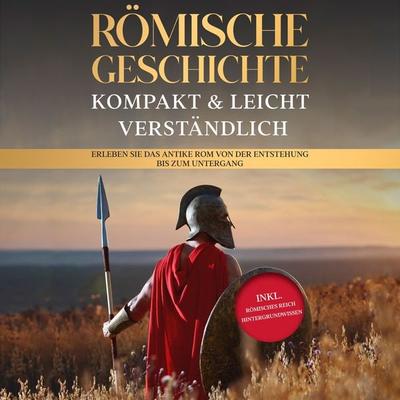 Römische Geschichte – kompakt & leicht verständlich: Erleben Sie das antike Rom von der Entstehung bis zum Untergang - inkl. römisches Reich