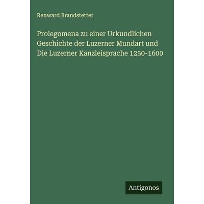 Prolegomena zu einer Urkundlichen Geschichte der Luzerner Mundart und Die Luzerner Kanzleisprache 1250-1600, Gebundene Ausgabe von Renward
