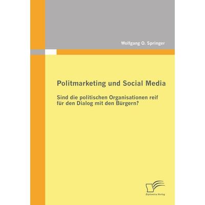 Politmarketing und Social Media: Sind die politischen Organisationen reif für den Dialog mit den Bürgern?, Taschenbuch von Wolfgang O. Springer,