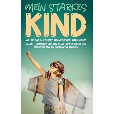 Mein starkes Kind: Wie Sie das Durchsetzungsvermögen Ihres Kindes gezielt trainieren und das Selbstbewusstsein und Selbstvertrauen nachhaltig stärken,