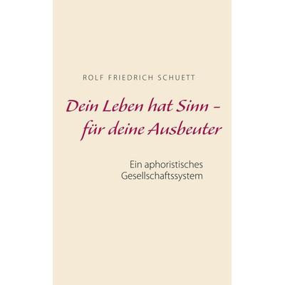 Dein Leben hat Sinn - für deine Ausbeuter, Taschenbuch von Rolf Friedrich Schuett, BoD – Books on Demand, 978-3-7431-1782-2