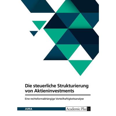 Die steuerliche Strukturierung von Aktieninvestments. Eine rechtsformabhängige Vorteilhaftigkeitsanalyse, Taschenbuch von Anonymous, GRIN,
