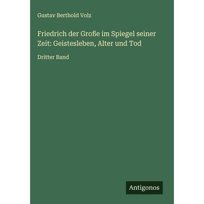 Friedrich der Große im Spiegel seiner Zeit: Geistesleben, Alter und Tod, Gebundene Ausgabe von Gustav Berthold Volz, Antigonos Verlag,