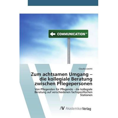 Zum achtsamen Umgang - die kollegiale Beratung zwischen Pflegepersonen, Taschenbuch von Claudia Liechti, AV Akademikerverlag, 978-3-639-80585-7