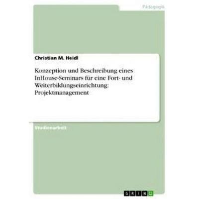Konzeption und Beschreibung eines InHouse-Seminars für eine Fort- und Weiterbildungseinrichtung: Projektmanagement, Taschenbuch von Christian M.