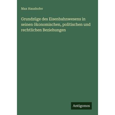 Grundzüge des Eisenbahnwesens in seinen ökonomischen, politischen und rechtlichen Beziehungen, Gebundene Ausgabe von Max Haushofer, Antigonos Verlag,