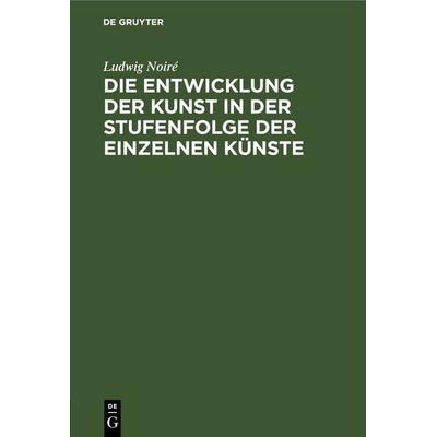 Die Entwicklung der Kunst in der Stufenfolge der einzelnen Künste, Gebundene Ausgabe von Ludwig Noiré, De Gruyter, 978-3-11-268127-5